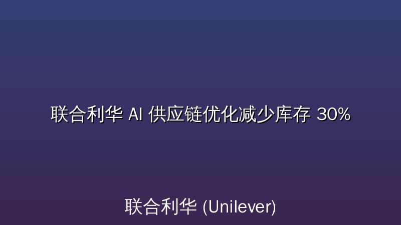 联合利华 AI 供应链优化减少库存 30%