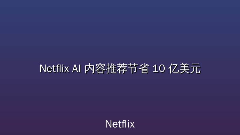 Netflix AI 内容推荐节省 10 亿美元