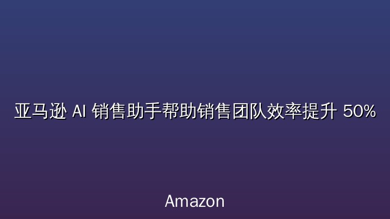 亚马逊 AI 销售助手帮助销售团队效率提升 50%